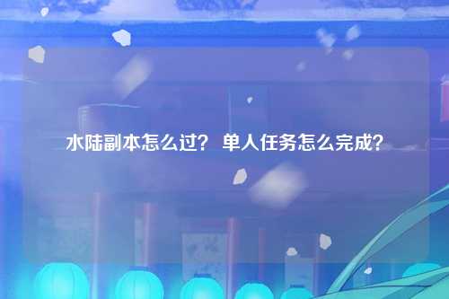 水陆副本怎么过？ 单人任务怎么完成？
