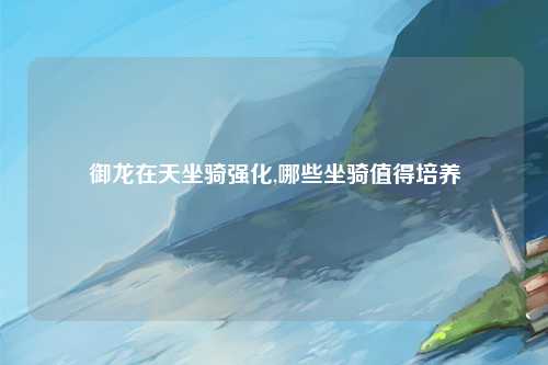 御龙在天坐骑强化,哪些坐骑值得培养