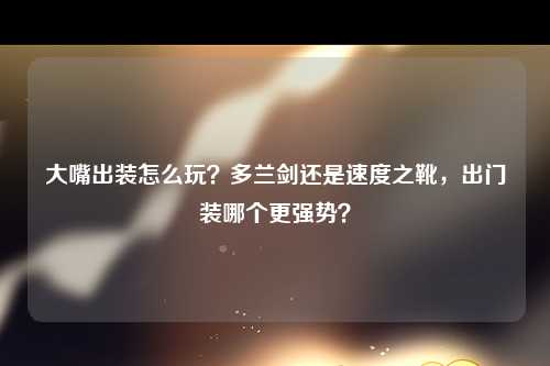 大嘴出装怎么玩？多兰剑还是速度之靴，出门装哪个更强势？