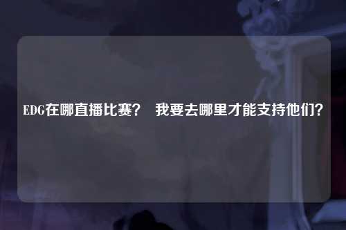EDG在哪直播比赛？  我要去哪里才能支持他们？