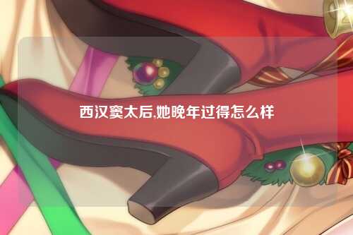 西汉窦太后,她晚年过得怎么样
