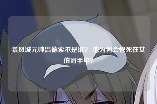 暴风城元帅温德索尔是谁？ 他为何会惨死在女伯爵手中？
