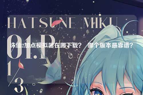 诛仙2加点模拟器在哪下载？  哪个版本最靠谱？