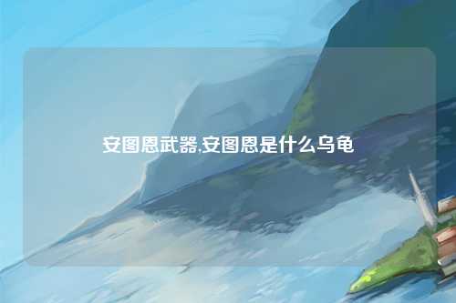 安图恩武器,安图恩是什么乌龟