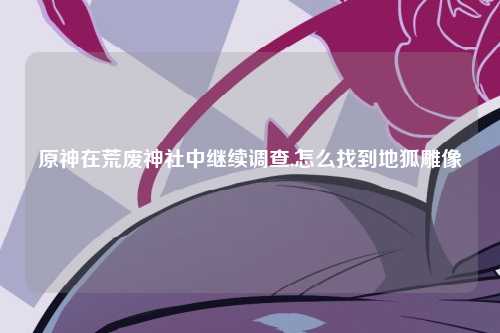 原神在荒废神社中继续调查,怎么找到地狐雕像