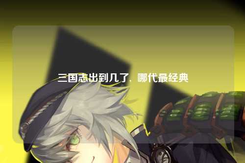 三国志出到几了,  哪代最经典