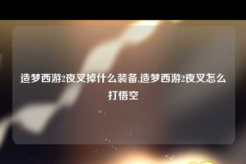 造梦西游2夜叉掉什么装备,造梦西游2夜叉怎么打悟空