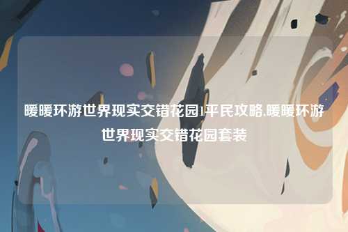 暖暖环游世界现实交错花园1平民攻略,暖暖环游世界现实交错花园套装