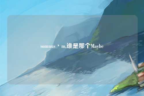 somnus丶m,谁是那个Maybe