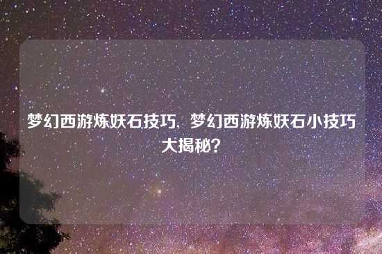 梦幻西游炼妖石技巧,  梦幻西游炼妖石小技巧大揭秘？