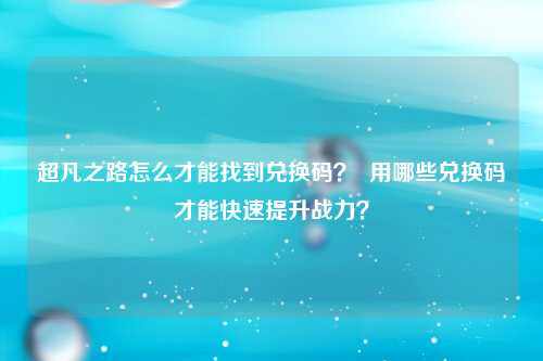超凡之路怎么才能找到兑换码？  用哪些兑换码才能快速提升战力？