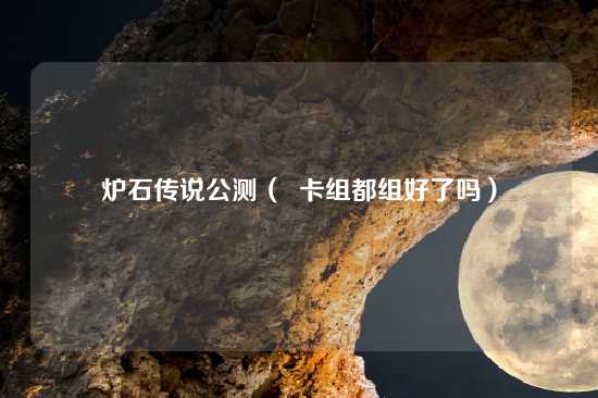炉石传说公测（  卡组都组好了吗）