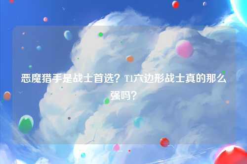 恶魔猎手是战士首选？T1六边形战士真的那么强吗？
