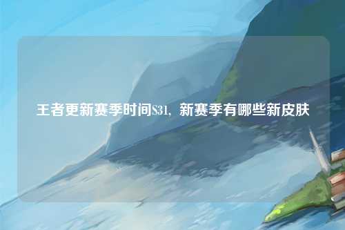 王者更新赛季时间S31,  新赛季有哪些新皮肤
