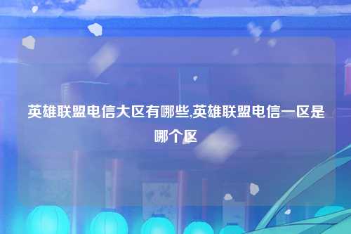 英雄联盟电信大区有哪些,英雄联盟电信一区是哪个区