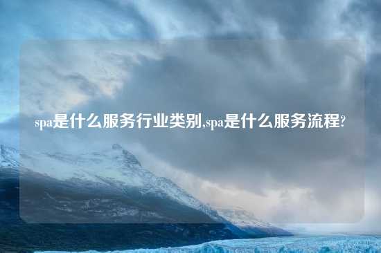 spa是什么服务行业类别,spa是什么服务流程?