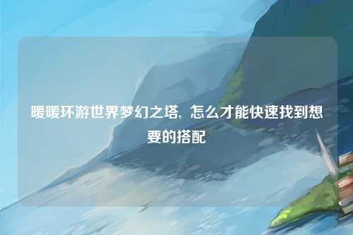 暖暖环游世界梦幻之塔,  怎么才能快速找到想要的搭配