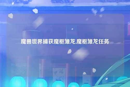 魔兽世界捕获魔枢雏龙,魔枢雏龙任务