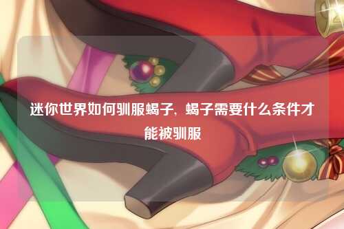 迷你世界如何驯服蝎子,  蝎子需要什么条件才能被驯服