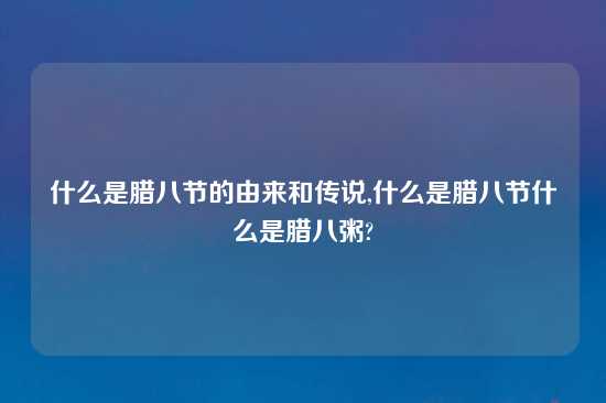 什么是腊八节的由来和传说,什么是腊八节什么是腊八粥?
