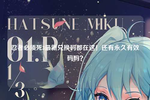 忍者必须死3最新兑换码都在这！还有永久有效码吗？