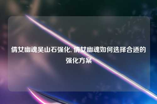 倩女幽魂吴山石强化, 倩女幽魂如何选择合适的强化方案