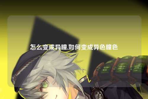 怎么变成异瞳,如何变成异色瞳色
