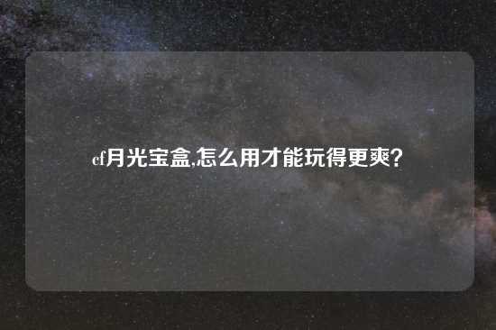 cf月光宝盒,怎么用才能玩得更爽？