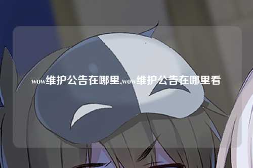 wow维护公告在哪里,wow维护公告在哪里看