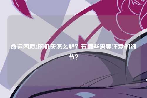 命运困境2的机关怎么解？有哪些需要注意的细节？