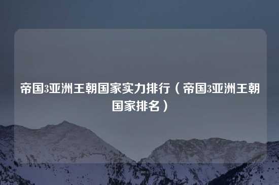 帝国3亚洲王朝国家实力排行（帝国3亚洲王朝国家排名）