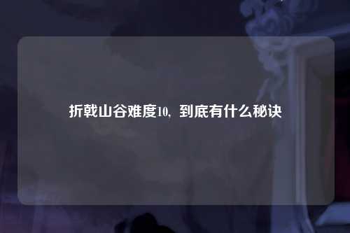 折戟山谷难度10,  到底有什么秘诀