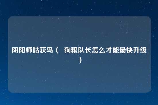 阴阳师姑获鸟（  狗粮队长怎么才能最快升级）