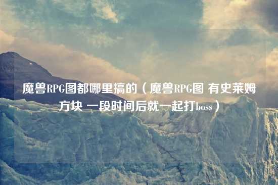 魔兽RPG图都哪里搞的（魔兽RPG图 有史莱姆方块 一段时间后就一起打boss）