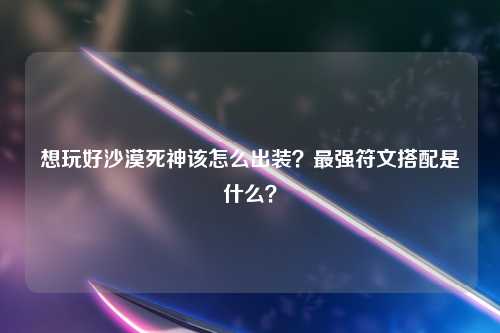 想玩好沙漠死神该怎么出装？最强符文搭配是什么？