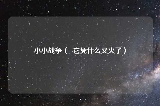 小小战争（  它凭什么又火了）