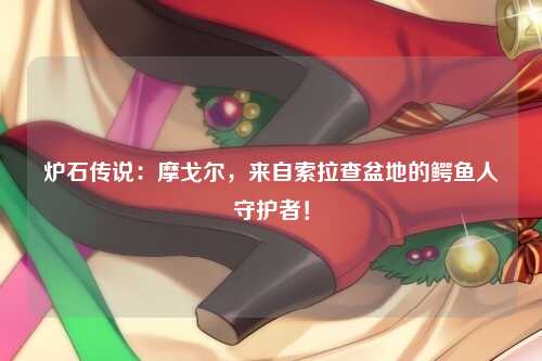 炉石传说：摩戈尔，来自索拉查盆地的鳄鱼人守护者！
