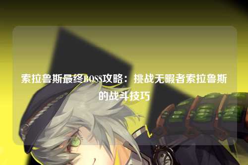 索拉鲁斯最终BOSS攻略：挑战无暇者索拉鲁斯的战斗技巧