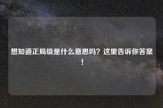 想知道正局级是什么意思吗？这里告诉你答案！