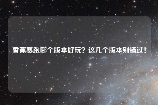 香蕉赛跑哪个版本好玩？这几个版本别错过！