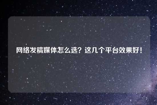 网络发稿媒体怎么选？这几个平台效果好！