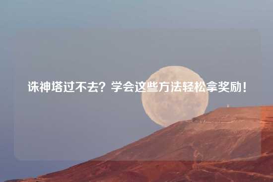 诛神塔过不去？学会这些方法轻松拿奖励！