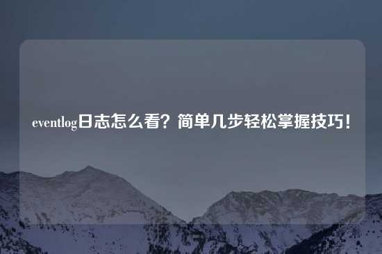 eventlog日志怎么看？简单几步轻松掌握技巧！