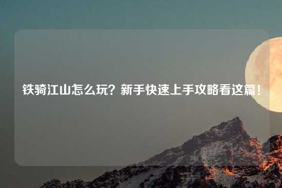 铁骑江山怎么玩？新手快速上手攻略看这篇！
