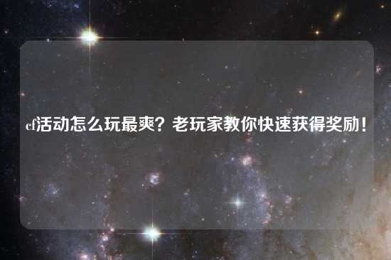 cf活动怎么玩最爽？老玩家教你快速获得奖励！