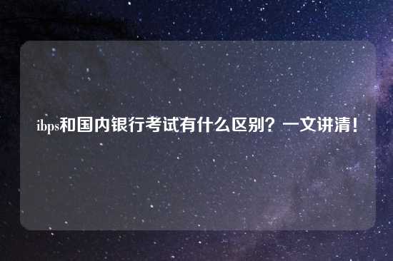 ibps和国内银行考试有什么区别？一文讲清！