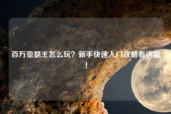 百万亚瑟王怎么玩？新手快速入门攻略看这篇！