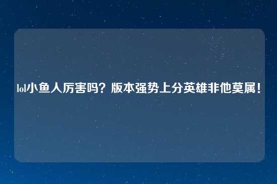 lol小鱼人厉害吗？版本强势上分英雄非他莫属！