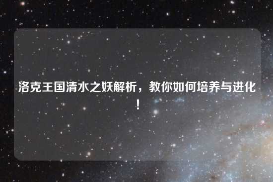 洛克王国清水之妖解析，教你如何培养与进化！