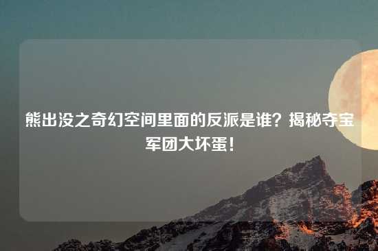 熊出没之奇幻空间里面的反派是谁？揭秘夺宝军团大坏蛋！